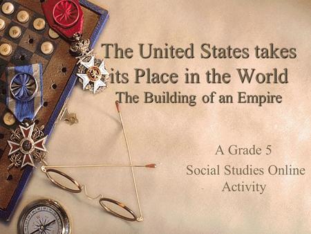 The United States takes its Place in the World The Building of an Empire A Grade 5 Social Studies Online Activity.