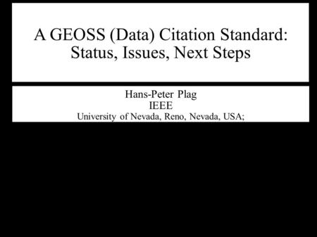 A GEOSS (Data) Citation Standard: Status, Issues, Next Steps Hans-Peter Plag IEEE University of Nevada, Reno, Nevada, USA;