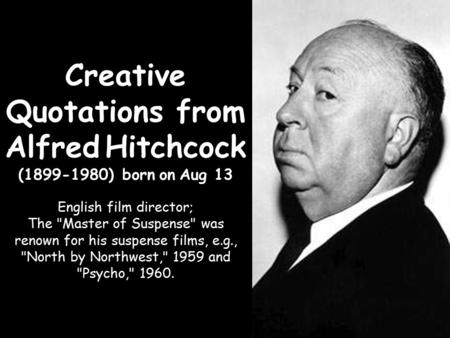 Creative Quotations from Alfred Hitchcock (1899-1980) born on Aug 13 English film director; The Master of Suspense was renown for his suspense films,