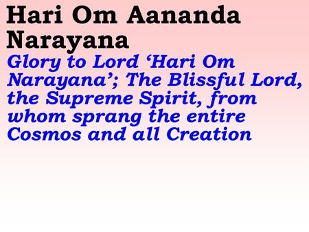 Hari Om Aananda Narayana Glory to Lord ‘Hari Om Narayana’; The Blissful Lord, the Supreme Spirit, from whom sprang the entire Cosmos and all Creation.