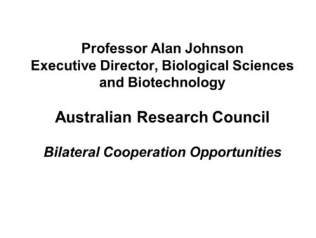 Professor Alan Johnson Executive Director, Biological Sciences and Biotechnology Australian Research Council Bilateral Cooperation Opportunities.