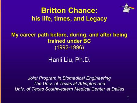 1 Britton Chance: his life, times, and Legacy My career path before, during, and after being trained under BC (1992-1996) Hanli Liu, Ph.D. Joint Program.
