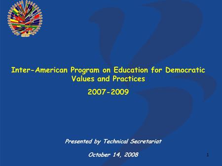 1 Inter-American Program on Education for Democratic Values and Practices 2007-2009 Presented by Technical Secretariat October 14, 2008.