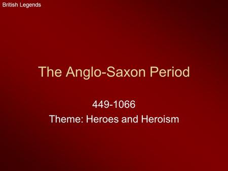 The Anglo-Saxon Period 449-1066 Theme: Heroes and Heroism British Legends.