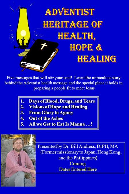 ADVENTIST HERITAGE of HEALTH, HOPE & HEALING 1. Days of Blood, Drugs, and Tears 2.Visions of Hope and Healing 3.From Glory to Agony 4.Out of the Ashes.