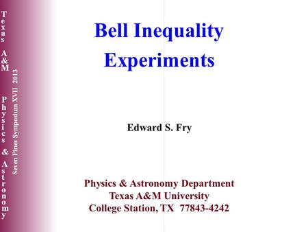 Texas A&MTexas A&M Physics&AstronomyPhysics&Astronomy Seven Pines Symposium XVII 2013 Bell Inequality Experiments Edward S. Fry Physics & Astronomy Department.