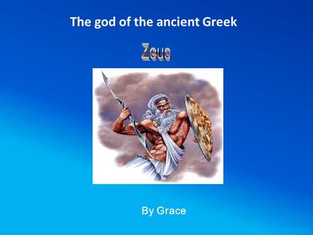 By Grace The god of the ancient Greek Who was Zeus? 1. Greek god of the sky, heavens and the earth. He was also king of the gods where he ruled with.