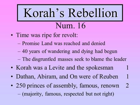 Korah’s Rebellion Korah’s Rebellion Num. 16 Time was ripe for revolt: –Promise Land was reached and denied –40 years of wandering and dying had begun –The.