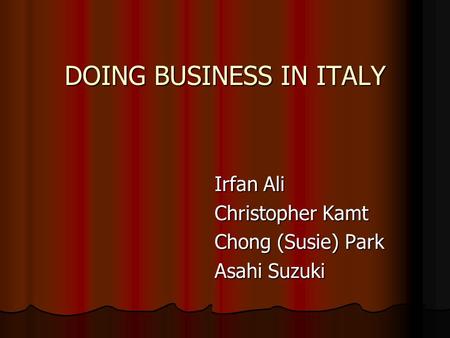 DOING BUSINESS IN ITALY Irfan Ali Irfan Ali Christopher Kamt Christopher Kamt Chong (Susie) Park Chong (Susie) Park Asahi Suzuki Asahi Suzuki.