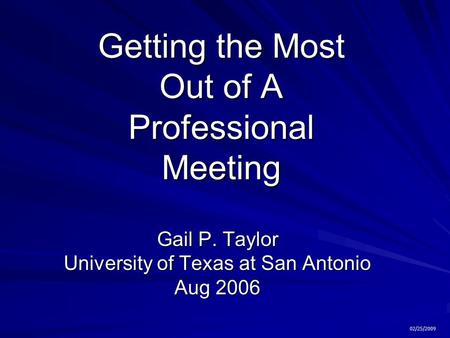 Getting the Most Out of A Professional Meeting Gail P. Taylor University of Texas at San Antonio Aug 2006 02/25/2009.