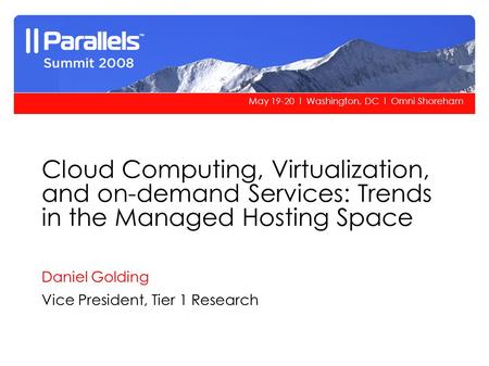 May 19-20 l Washington, DC l Omni Shoreham Cloud Computing, Virtualization, and on-demand Services: Trends in the Managed Hosting Space Daniel Golding.