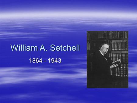 William A. Setchell 1864 - 1943. Personal Background  Born in Norwich, Connecticut on April 15, 1864  His father was a prisoner of the Confederate army.