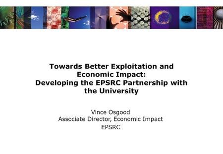Towards Better Exploitation and Economic Impact: Developing the EPSRC Partnership with the University Vince Osgood Associate Director, Economic Impact.