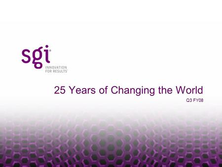 25 Years of Changing the World Q3 FY08. SGI PROPRIETARY Who Is SGI Our people provide the best compute, storage and visualization solutions on the planet…