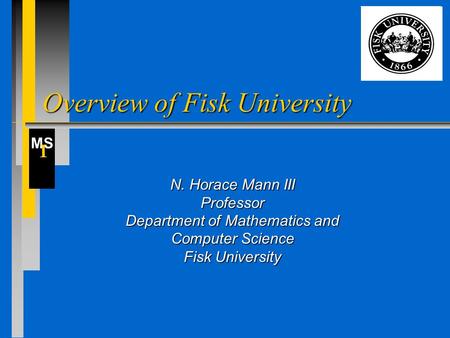 MS I Overview of Fisk University N. Horace Mann III Professor Department of Mathematics and Computer Science Fisk University.