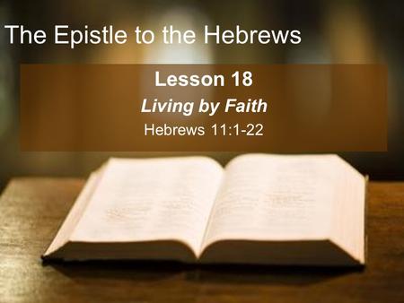 The Epistle to the Hebrews Lesson 18 Living by Faith Hebrews 11:1-22.