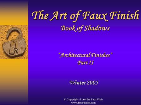 © Copyright - L'Art des Faux Finis www.faux-finish.com The Art of Faux Finish Book of Shadows “Architectural Finishes” Part II Winter 2005.
