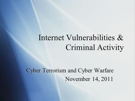 Internet Vulnerabilities & Criminal Activity Cyber Terrorism and Cyber Warfare November 14, 2011 Cyber Terrorism and Cyber Warfare November 14, 2011.