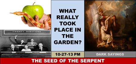 WHAT REALLY TOOK PLACE IN THE GARDEN? THE SEED OF THE SERPENT 10-27-13 PM DARK SAYINGS.