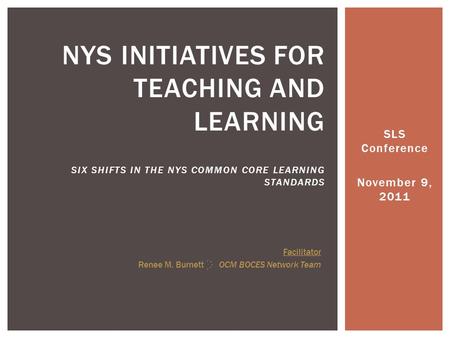 SLS Conference November 9, 2011 NYS INITIATIVES FOR TEACHING AND LEARNING SIX SHIFTS IN THE NYS COMMON CORE LEARNING STANDARDS Facilitator Renee M. Burnett.