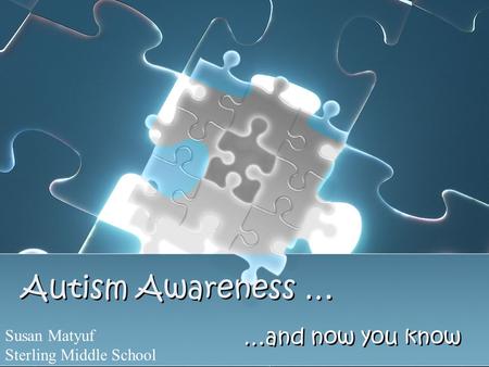Autism Awareness … …and now you know Susan Matyuf Sterling Middle School.
