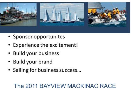 The 2011 BAYVIEW MACKINAC RACE Sponsor opportunites Experience the excitement! Build your business Build your brand Sailing for business success…