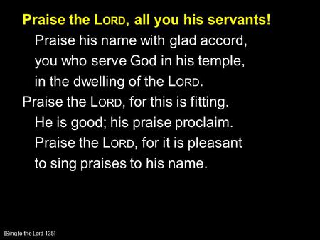 Praise the L ORD, all you his servants! Praise his name with glad accord, you who serve God in his temple, in the dwelling of the L ORD. Praise the L ORD,