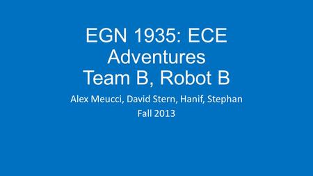 EGN 1935: ECE Adventures Team B, Robot B Alex Meucci, David Stern, Hanif, Stephan Fall 2013.
