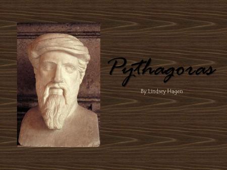 Pythagoras By Lindsey Hagen. Preface Pythagoras wrote nothing, and no one else wrote about him during his time; during first centuries BC he was seen.