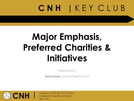 C N H | K E Y C L U B CNH | Updated by CNH Key Club District California-Nevada-Hawaii District May 2013 Presented by: Major Emphasis, Preferred Charities.