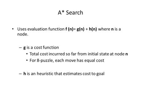 A* Search Uses evaluation function f (n)= g(n) + h(n) where n is a node. – g is a cost function Total cost incurred so far from initial state at node n.