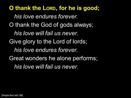 O thank the L ORD, for he is good; his love endures forever. O thank the God of gods always; his love will fail us never. Give glory to the Lord of lords;