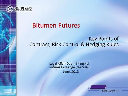 Bitumen Futures Key Points of Contract, Risk Control & Hedging Rules Legal Affair Dept., Shanghai Futures Exchange (the SHFE) June, 2013 SHFE Report.