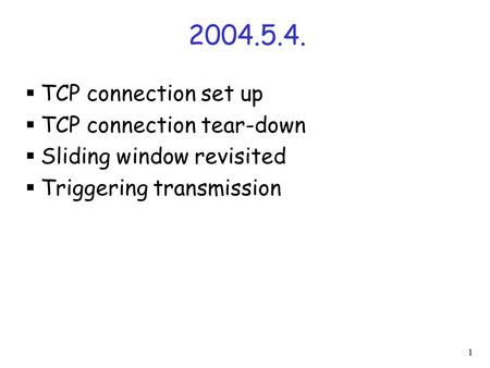 1 2004.5.4.  TCP connection set up  TCP connection tear-down  Sliding window revisited  Triggering transmission.