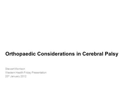 Orthopaedic Considerations in Cerebral Palsy Stewart Morrison Western Health Friday Presentation 20 th January 2012.