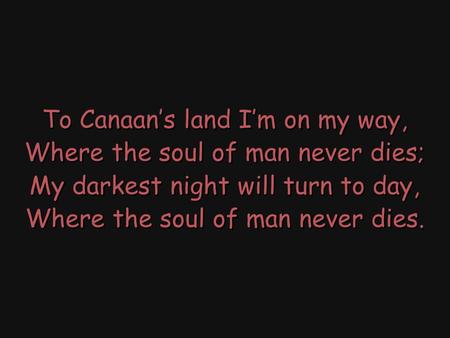 To Canaan’s land I’m on my way, Where the soul of man never dies; My darkest night will turn to day, Where the soul of man never dies. To Canaan’s land.
