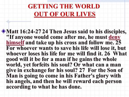 GETTING THE WORLD OUT OF OUR LIVES Matt 16:24-27 24 Then Jesus said to his disciples, If anyone would come after me, he must deny himself and take up.