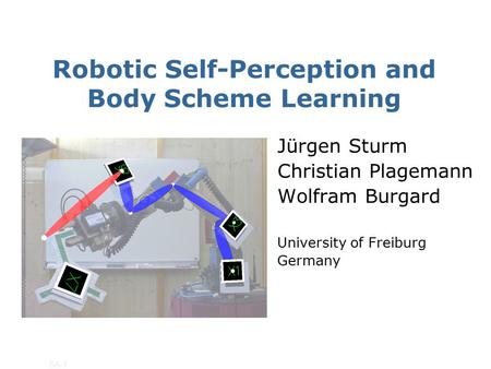 SA-1 Robotic Self-Perception and Body Scheme Learning Jürgen Sturm Christian Plagemann Wolfram Burgard University of Freiburg Germany.