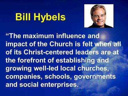 Bill Hybels “The maximum influence and impact of the Church is felt when all of its Christ-centered leaders are at the forefront of establishing and growing.