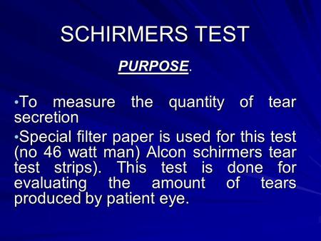 SCHIRMERS TEST PURPOSE. To measure the quantity of tear secretion To measure the quantity of tear secretion Special filter paper is used for this test.