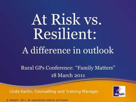 At Risk vs. Resilient: A difference in outlook Rural GPs Conference: “Family Matters” 18 March 2011 © Skylight, 2011. No reproduction without permission.