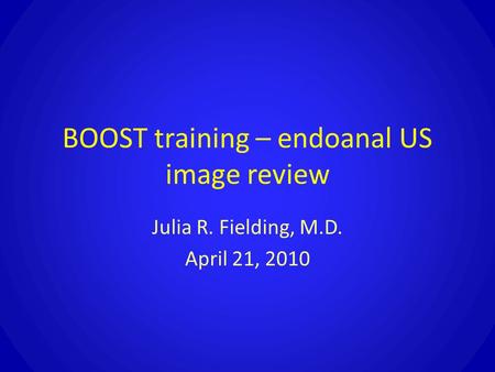 BOOST training – endoanal US image review Julia R. Fielding, M.D. April 21, 2010.