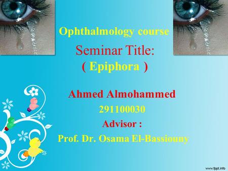 Seminar Title: ( Epiphora ) Ahmed Almohammed 291100030 Advisor : Prof. Dr. Osama El-Bassiouny Ophthalmology course.