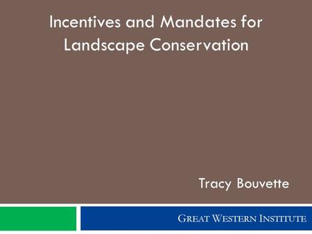 G REAT W ESTERN I NSTITUTE Incentives and Mandates for Landscape Conservation Tracy Bouvette.