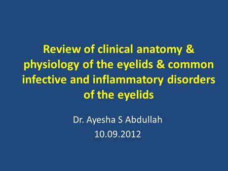 Review of clinical anatomy & physiology of the eyelids & common infective and inflammatory disorders of the eyelids Dr. Ayesha S Abdullah 10.09.2012.