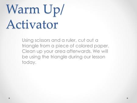 Warm Up/ Activator Using scissors and a ruler, cut out a triangle from a piece of colored paper. Clean up your area afterwards. We will be using the triangle.