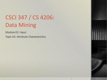 CSCI 347 / CS 4206: Data Mining Module 02: Input Topic 03: Attribute Characteristics.