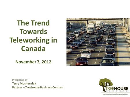 The Trend Towards Teleworking in Canada November 7, 2012 Presented by: Terry Mocherniak Partner – Treehouse Business Centres.