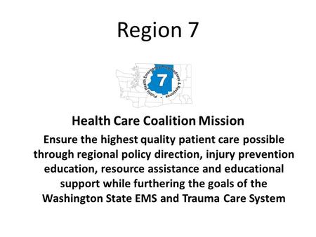 Region 7 Health Care Coalition Mission Ensure the highest quality patient care possible through regional policy direction, injury prevention education,