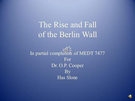 The Rise and Fall of the Berlin Wall In partial completion of MEDT 7477 For Dr. O.P. Cooper By Has Slone.